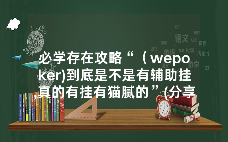 必学存在攻略“（wepoker)到底是不是有辅助挂,真的有挂有猫腻的”(分享教程)