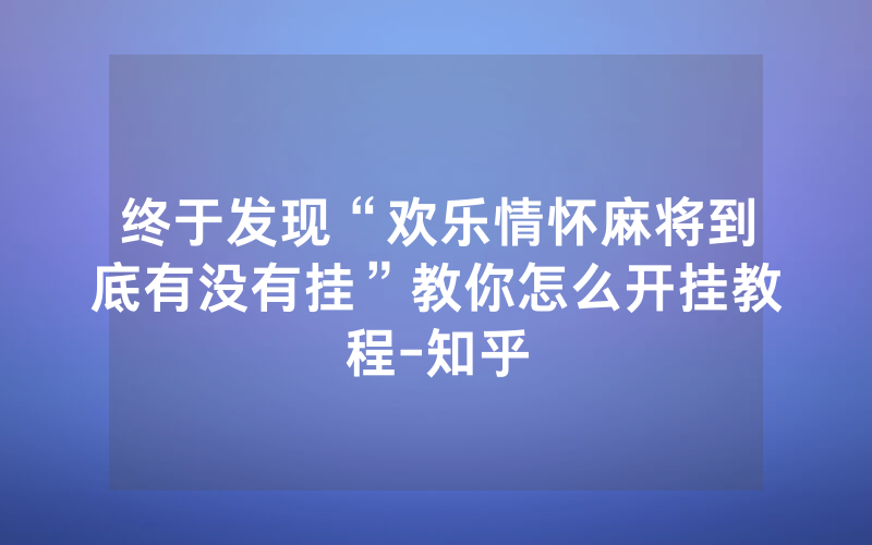 终于发现“欢乐情怀麻将到底有没有挂”教你怎么开挂教程-知乎