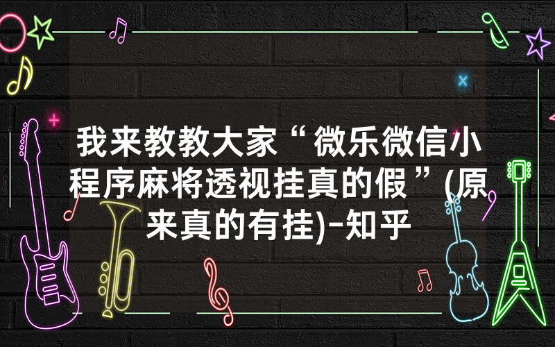 我来教教大家“微乐微信小程序麻将透视挂真的假”(原来真的有挂)-知乎