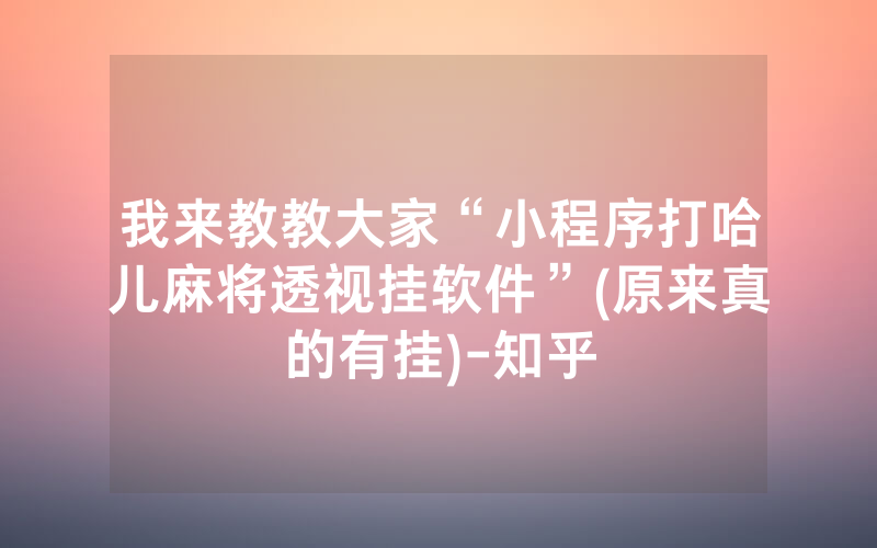 我来教教大家“小程序打哈儿麻将透视挂软件”(原来真的有挂)-知乎
