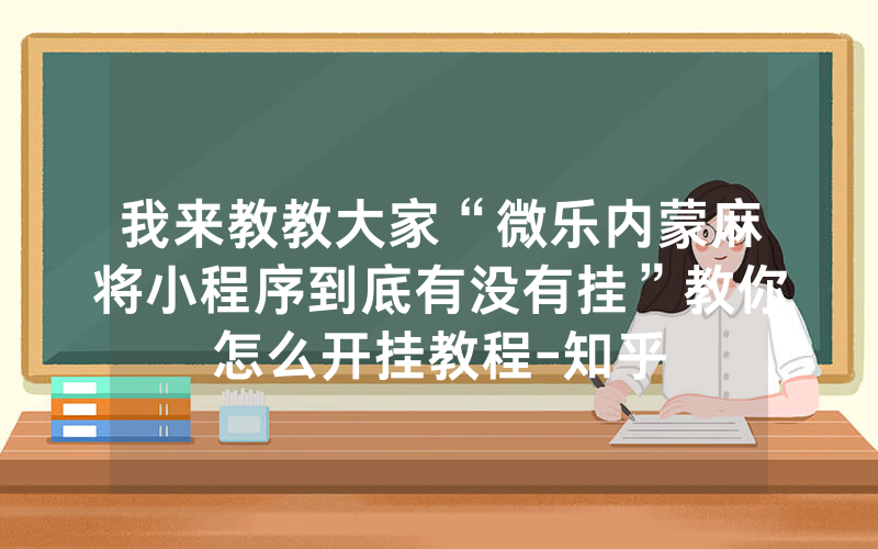 我来教教大家“微乐内蒙麻将小程序到底有没有挂”教你怎么开挂教程-知乎