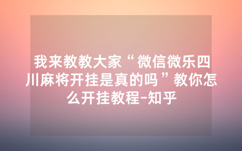 我来教教大家“微信微乐四川麻将开挂是真的吗”教你怎么开挂教程-知乎