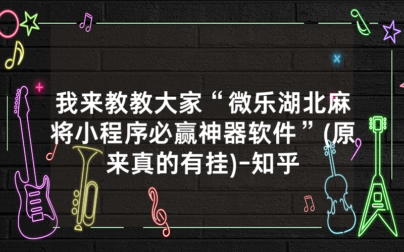 我来教教大家“微乐湖北麻将小程序必赢神器软件”(原来真的有挂)-知乎