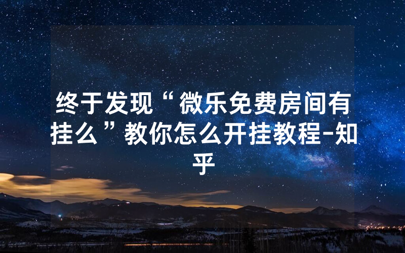 终于发现“微乐免费房间有挂么”教你怎么开挂教程-知乎