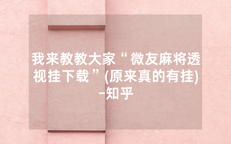 我来教教大家“微友麻将透视挂下载”(原来真的有挂)-知乎