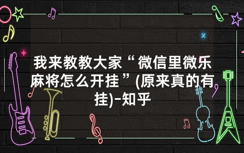 我来教教大家“微信里微乐麻将怎么开挂”(原来真的有挂)-知乎