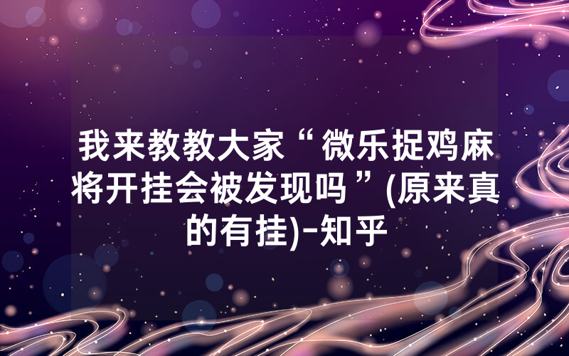 我来教教大家“微乐捉鸡麻将开挂会被发现吗”(原来真的有挂)-知乎