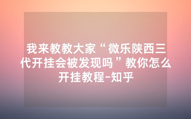 我来教教大家“微乐陕西三代开挂会被发现吗”教你怎么开挂教程-知乎