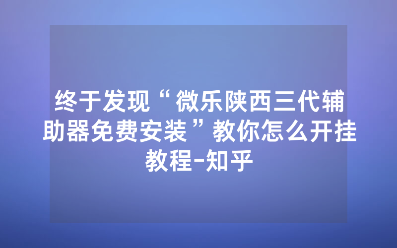 终于发现“微乐陕西三代辅助器免费安装”教你怎么开挂教程-知乎