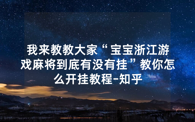 我来教教大家“宝宝浙江游戏麻将到底有没有挂”教你怎么开挂教程-知乎