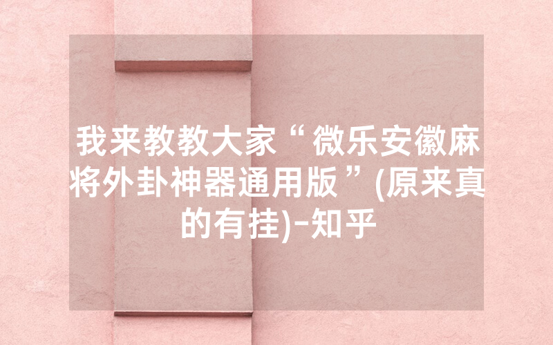 我来教教大家“微乐安徽麻将外卦神器通用版”(原来真的有挂)-知乎