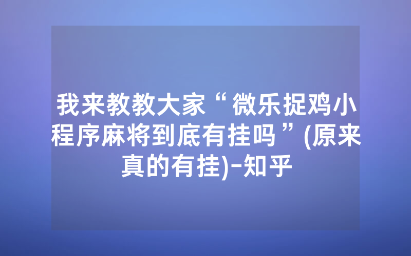 我来教教大家“微乐捉鸡小程序麻将到底有挂吗”(原来真的有挂)-知乎