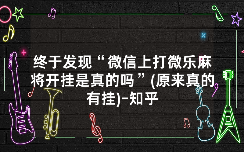 终于发现“微信上打微乐麻将开挂是真的吗”(原来真的有挂)-知乎