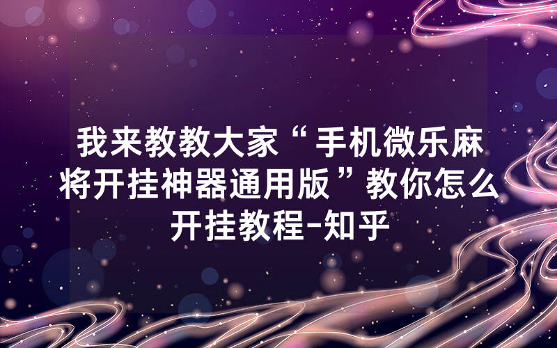 我来教教大家“手机微乐麻将开挂神器通用版”教你怎么开挂教程-知乎