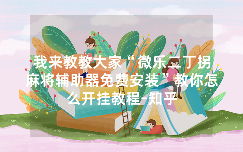 我来教教大家“微乐二丁拐麻将辅助器免费安装”教你怎么开挂教程-知乎