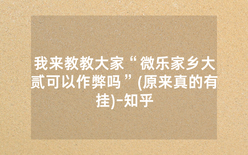 我来教教大家“微乐家乡大贰可以作弊吗”(原来真的有挂)-知乎