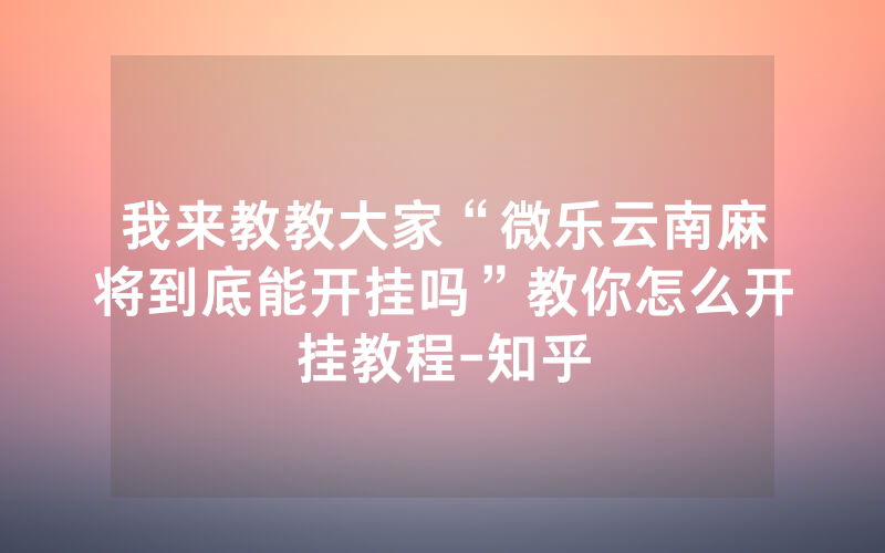 我来教教大家“微乐云南麻将到底能开挂吗”教你怎么开挂教程-知乎