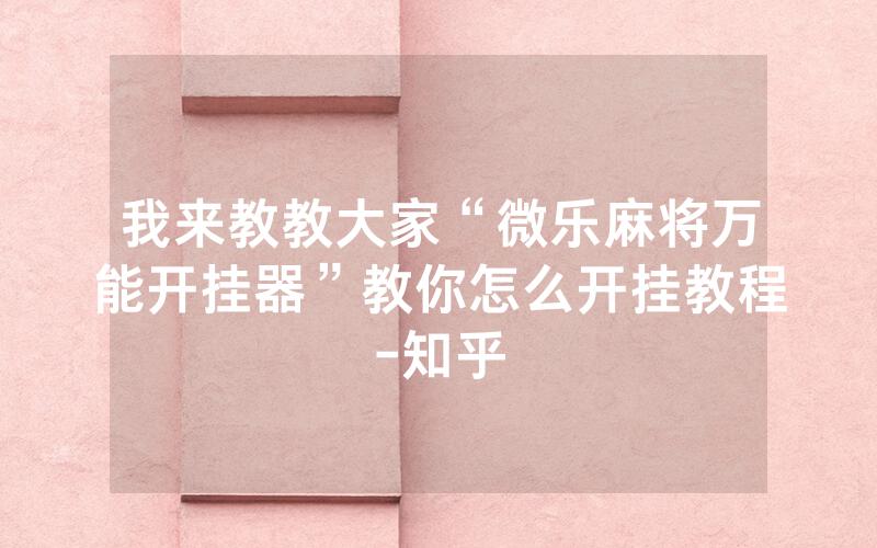 我来教教大家“微乐麻将万能开挂器”教你怎么开挂教程-知乎