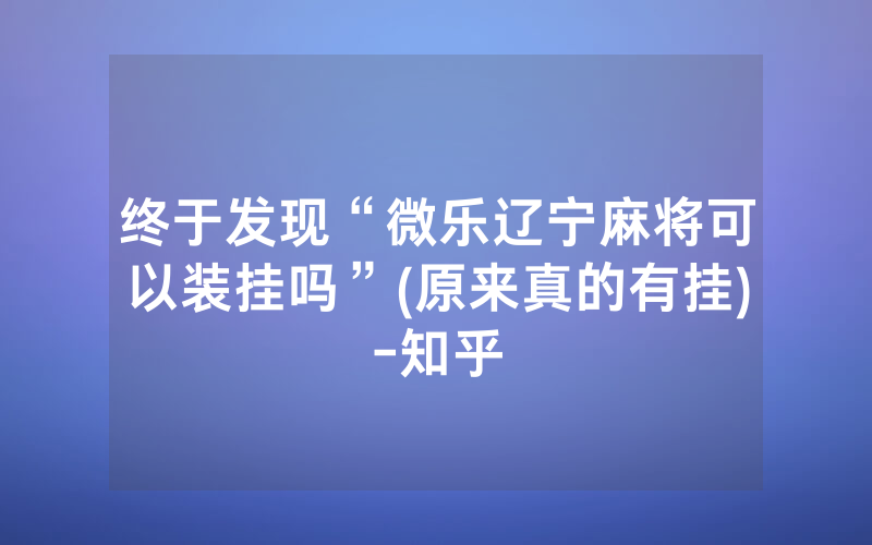 终于发现“微乐辽宁麻将可以装挂吗”(原来真的有挂)-知乎
