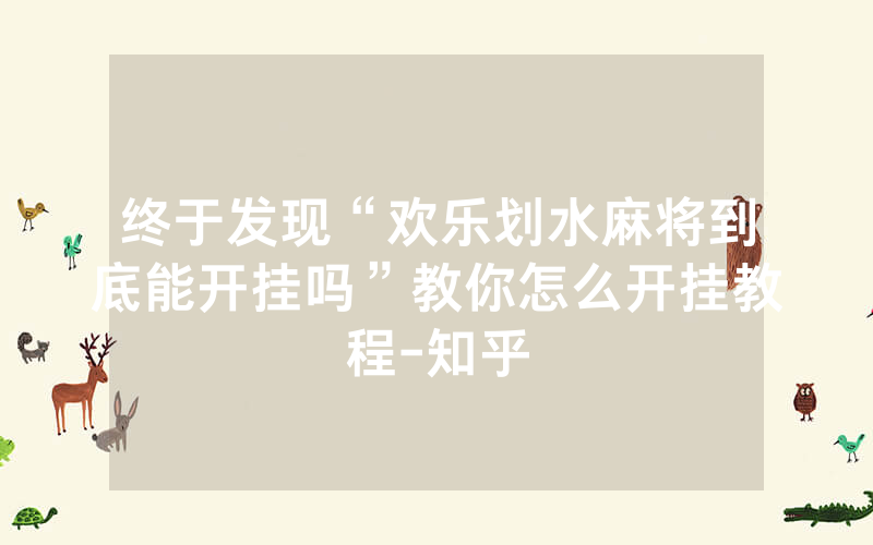 终于发现“欢乐划水麻将到底能开挂吗”教你怎么开挂教程-知乎