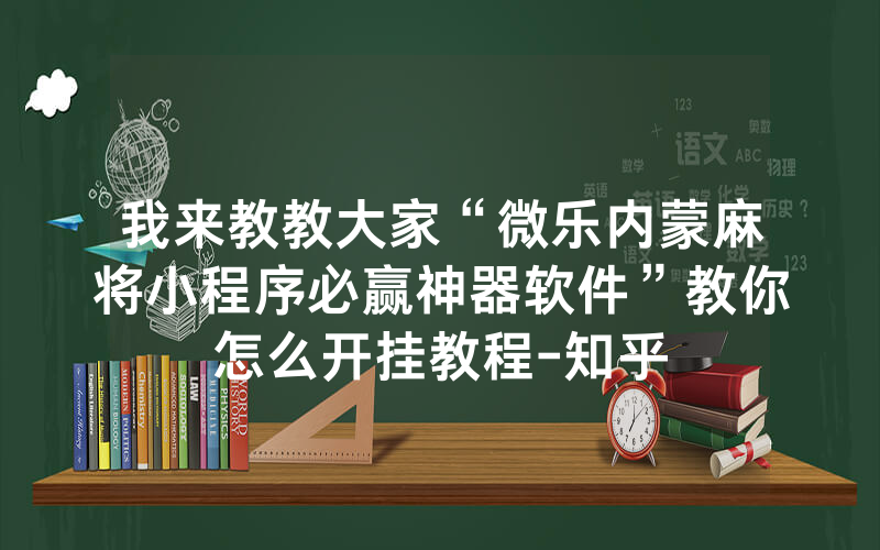 我来教教大家“微乐内蒙麻将小程序必赢神器软件”教你怎么开挂教程-知乎