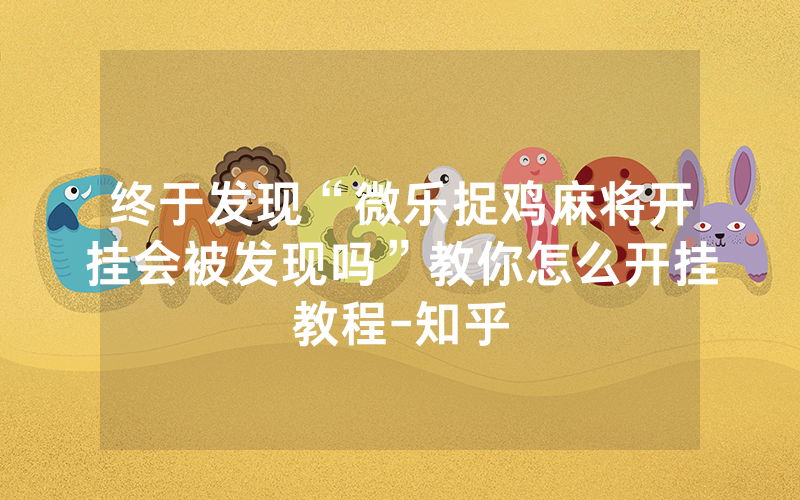 终于发现“微乐捉鸡麻将开挂会被发现吗”教你怎么开挂教程-知乎