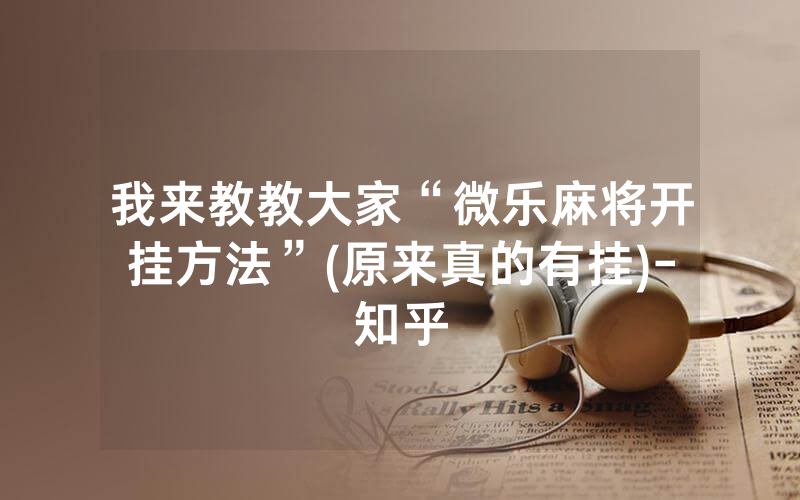 我来教教大家“微乐麻将开挂方法”(原来真的有挂)-知乎