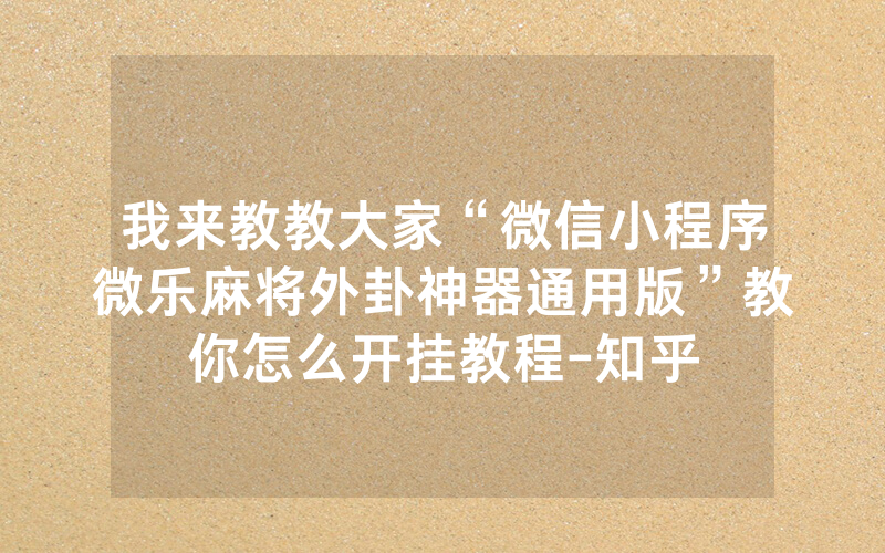 我来教教大家“微信小程序微乐麻将外卦神器通用版”教你怎么开挂教程-知乎