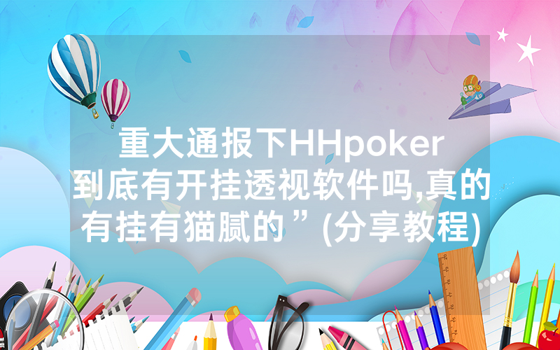 重大通报下HHpoker到底有开挂透视软件吗,真的有挂有猫腻的”(分享教程)