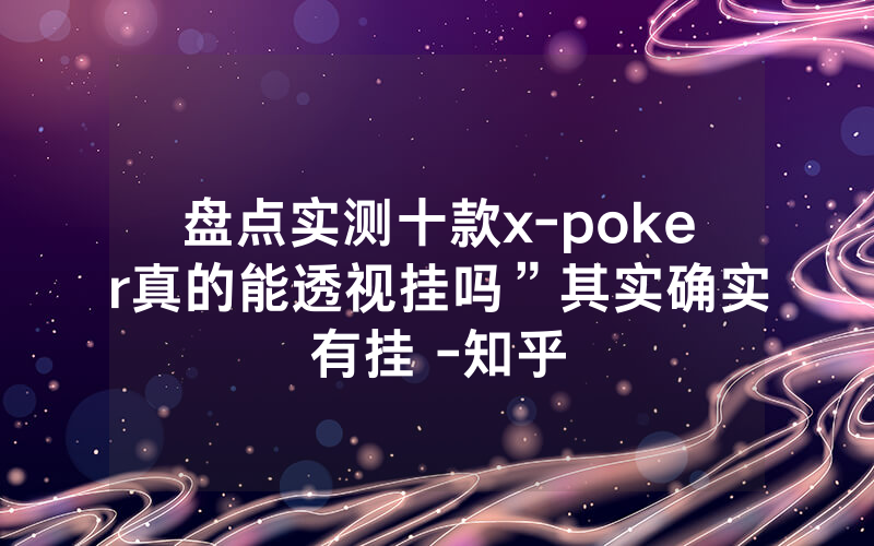 盘点实测十款x-poker真的能透视挂吗”其实确实有挂 -知乎