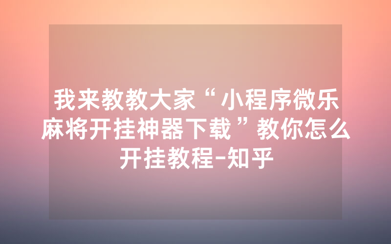 我来教教大家“小程序微乐麻将开挂神器下载”教你怎么开挂教程-知乎