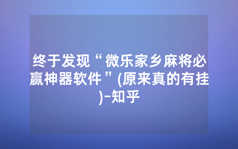 终于发现“微乐家乡麻将必赢神器软件”(原来真的有挂)-知乎