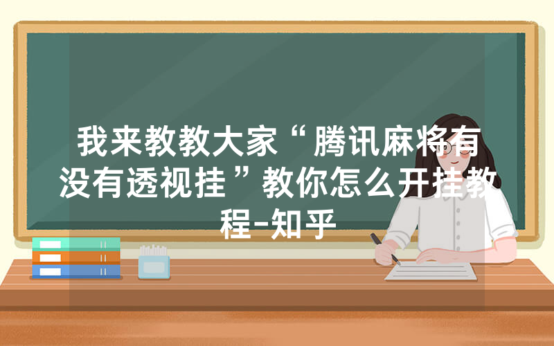 我来教教大家“腾讯麻将有没有透视挂”教你怎么开挂教程-知乎
