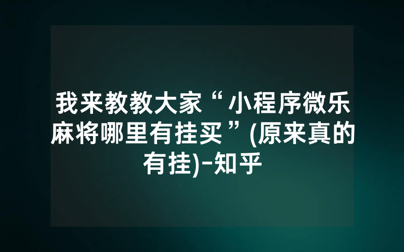 我来教教大家“小程序微乐麻将哪里有挂买”(原来真的有挂)-知乎