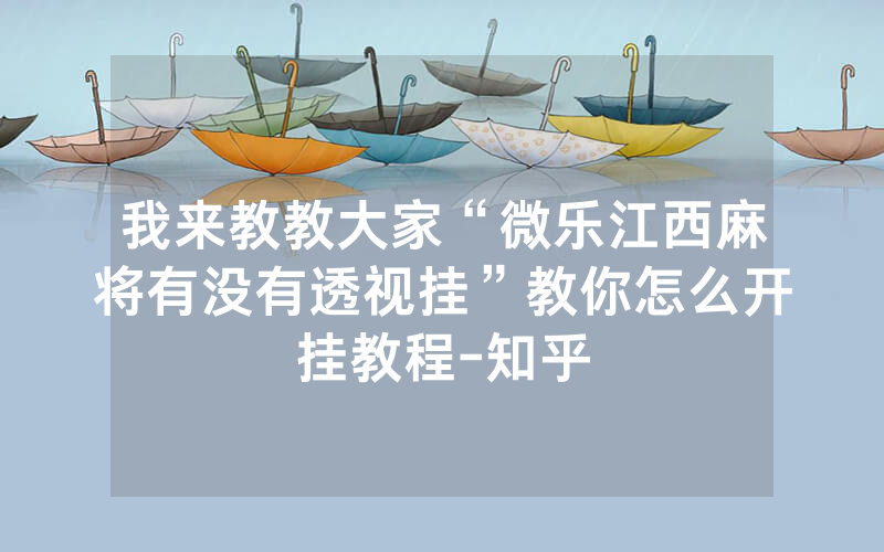 我来教教大家“微乐江西麻将有没有透视挂”教你怎么开挂教程-知乎