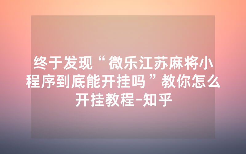 终于发现“微乐江苏麻将小程序到底能开挂吗”教你怎么开挂教程-知乎