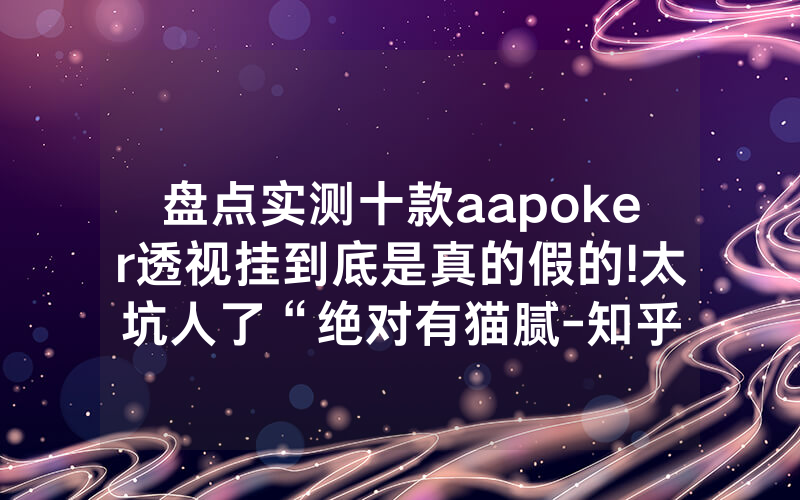 盘点实测十款aapoker透视挂到底是真的假的!太坑人了“绝对有猫腻-知乎