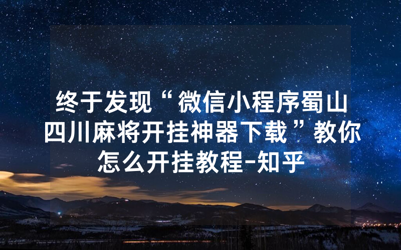 终于发现“微信小程序蜀山四川麻将开挂神器下载”教你怎么开挂教程-知乎