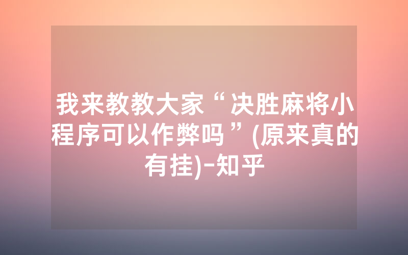 我来教教大家“决胜麻将小程序可以作弊吗”(原来真的有挂)-知乎