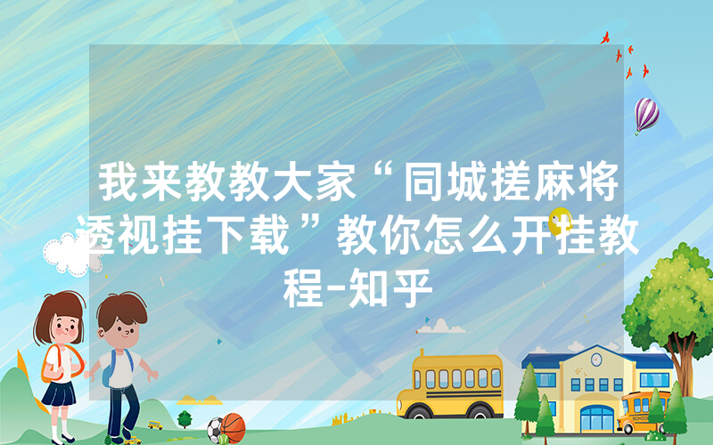 我来教教大家“同城搓麻将透视挂下载”教你怎么开挂教程-知乎