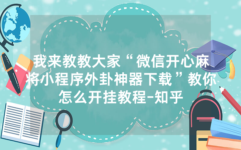 我来教教大家“微信开心麻将小程序外卦神器下载”教你怎么开挂教程-知乎