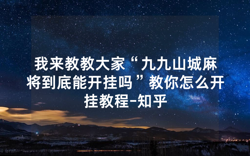 我来教教大家“九九山城麻将到底能开挂吗”教你怎么开挂教程-知乎