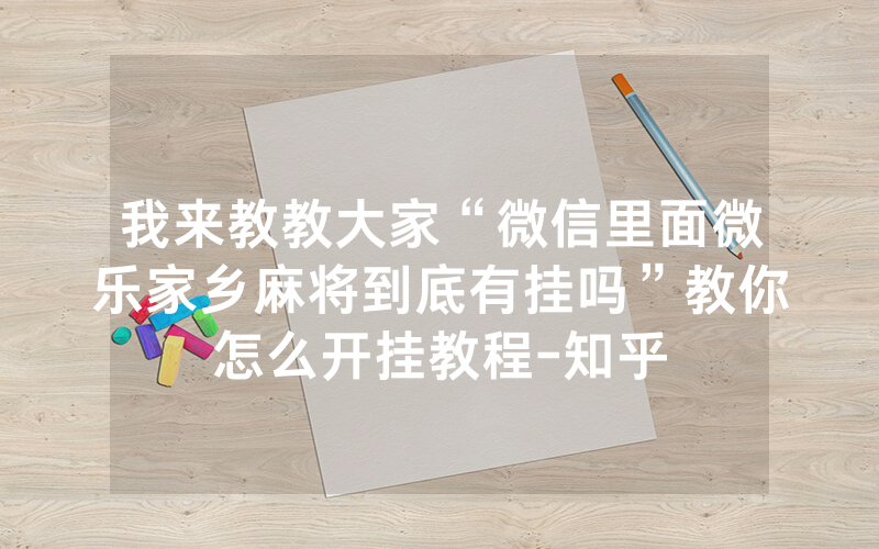 我来教教大家“微信里面微乐家乡麻将到底有挂吗”教你怎么开挂教程-知乎