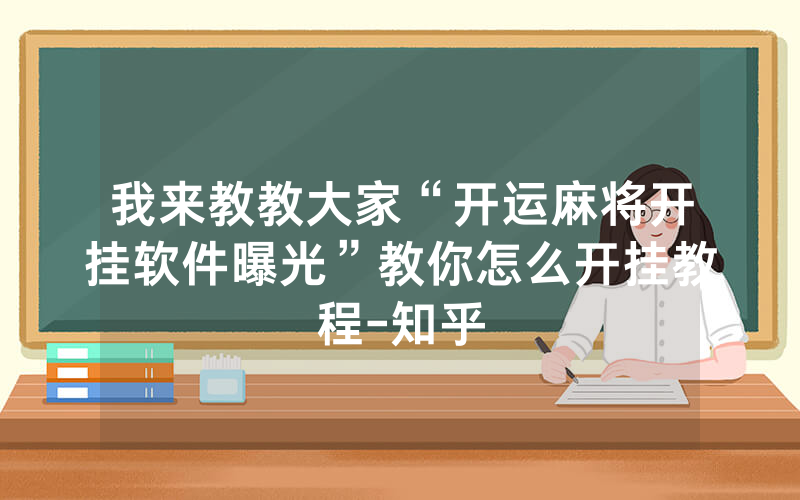 我来教教大家“开运麻将开挂软件曝光”教你怎么开挂教程-知乎