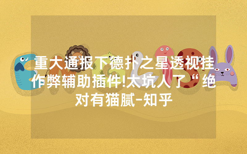 重大通报下德扑之星透视挂作弊辅助插件!太坑人了“绝对有猫腻-知乎