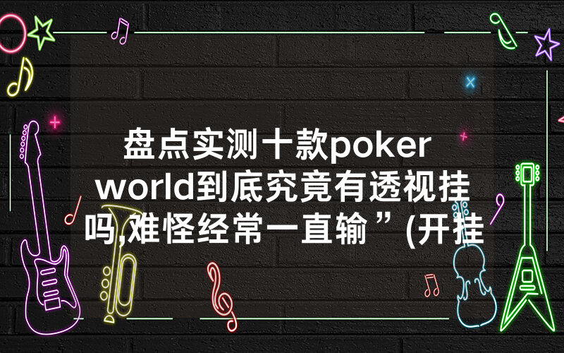 盘点实测十款poker world到底究竟有透视挂吗,难怪经常一直输”(开挂总结)