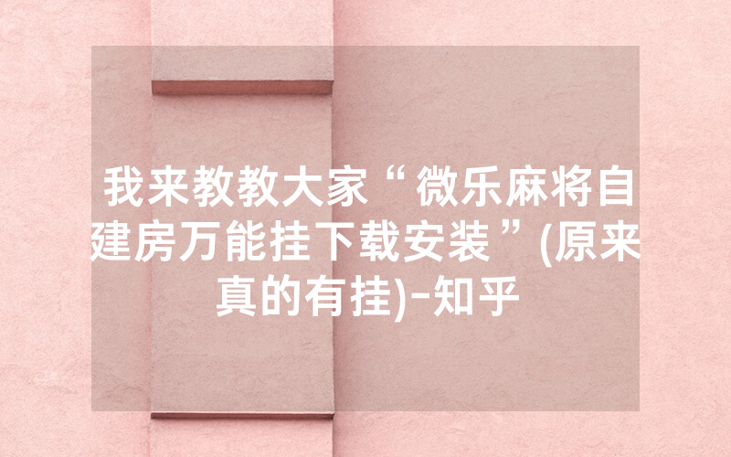 我来教教大家“微乐麻将自建房万能挂下载安装”(原来真的有挂)-知乎