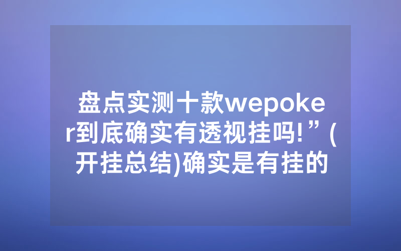 盘点实测十款wepoker到底确实有透视挂吗!”(开挂总结)确实是有挂的