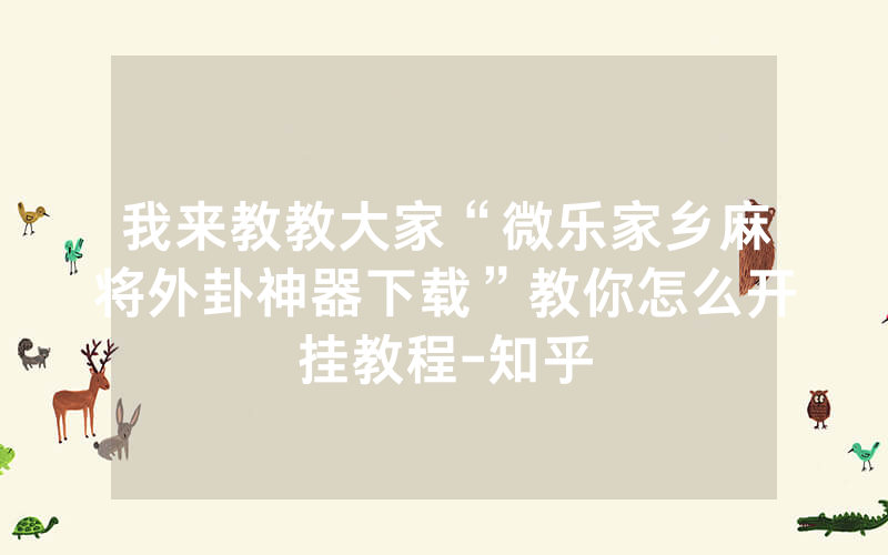 我来教教大家“微乐家乡麻将外卦神器下载”教你怎么开挂教程-知乎