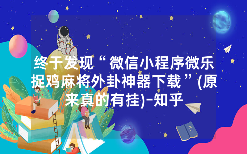 终于发现“微信小程序微乐捉鸡麻将外卦神器下载”(原来真的有挂)-知乎